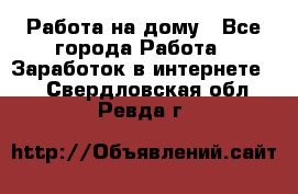 Работа на дому - Все города Работа » Заработок в интернете   . Свердловская обл.,Ревда г.